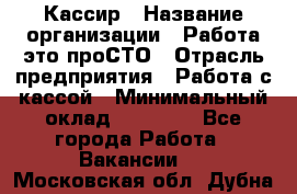 Кассир › Название организации ­ Работа-это проСТО › Отрасль предприятия ­ Работа с кассой › Минимальный оклад ­ 22 000 - Все города Работа » Вакансии   . Московская обл.,Дубна г.